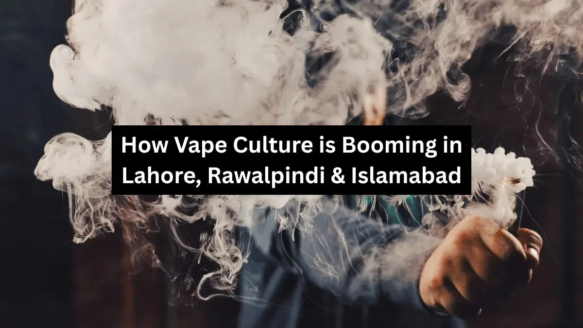 How Vape Culture is Booming in Lahore, Rawalpindi & Islamabad